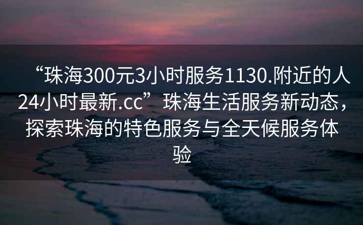 “珠海300元3小時服務(wù)1130.附近的人24小時最新.cc”珠海生活服務(wù)新動態(tài)，探索珠海的特色服務(wù)與全天候服務(wù)體驗