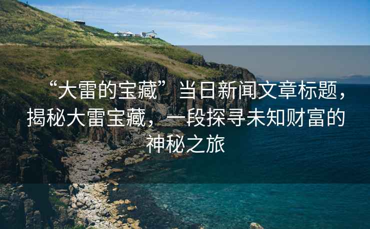 “大雷的寶藏”當(dāng)日新聞文章標(biāo)題，揭秘大雷寶藏，一段探尋未知財富的神秘之旅
