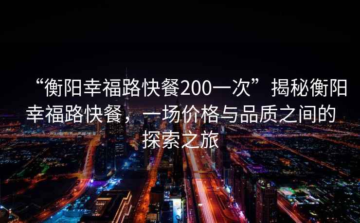 “衡陽幸福路快餐200一次”揭秘衡陽幸福路快餐，一場價格與品質(zhì)之間的探索之旅