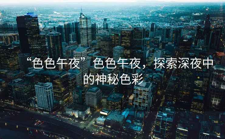 “色色午夜”色色午夜，探索深夜中的神秘色彩