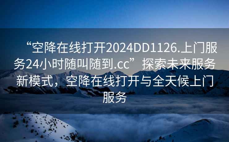 “空降在線打開2024DD1126.上門服務(wù)24小時隨叫隨到.cc”探索未來服務(wù)新模式，空降在線打開與全天候上門服務(wù)