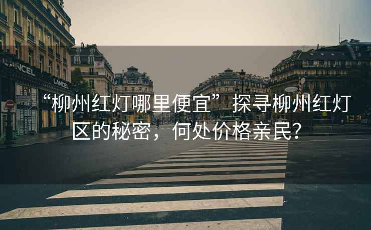 “柳州紅燈哪里便宜”探尋柳州紅燈區(qū)的秘密，何處價格親民？