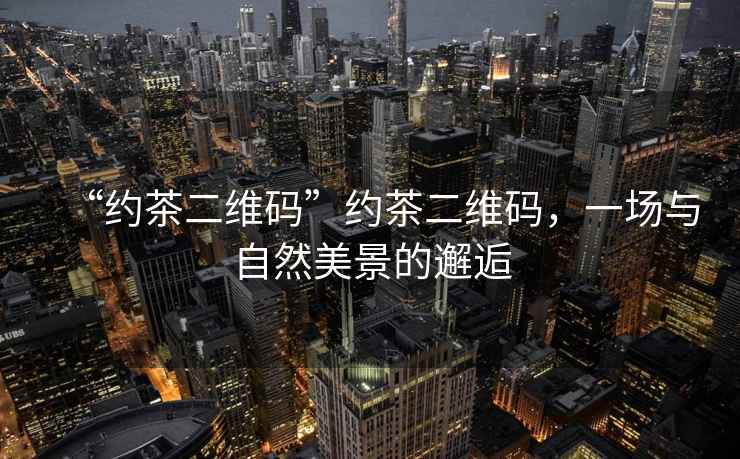 “約茶二維碼”約茶二維碼，一場與自然美景的邂逅