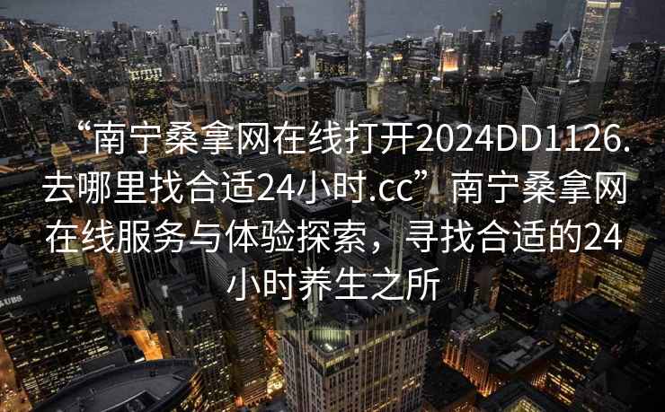 “南寧桑拿網(wǎng)在線打開(kāi)2024DD1126.去哪里找合適24小時(shí).cc”南寧桑拿網(wǎng)在線服務(wù)與體驗(yàn)探索，尋找合適的24小時(shí)養(yǎng)生之所