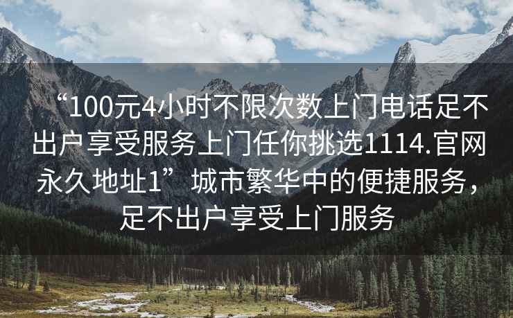 “100元4小時不限次數(shù)上門電話足不出戶享受服務(wù)上門任你挑選1114.官網(wǎng)永久地址1”城市繁華中的便捷服務(wù)，足不出戶享受上門服務(wù)