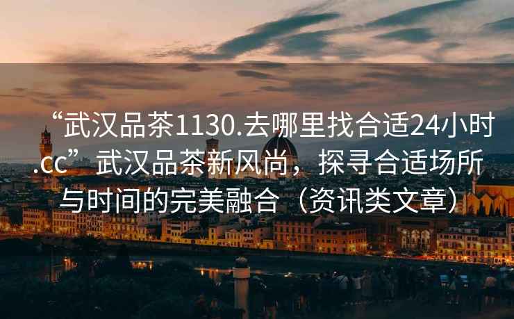“武漢品茶1130.去哪里找合適24小時(shí).cc”武漢品茶新風(fēng)尚，探尋合適場(chǎng)所與時(shí)間的完美融合（資訊類文章）