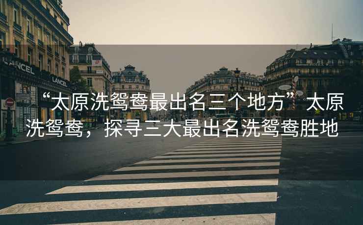“太原洗鴛鴦最出名三個(gè)地方”太原洗鴛鴦，探尋三大最出名洗鴛鴦勝地