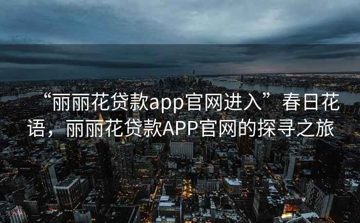 “麗麗花貸款app官網(wǎng)進(jìn)入”春日花語(yǔ)，麗麗花貸款A(yù)PP官網(wǎng)的探尋之旅