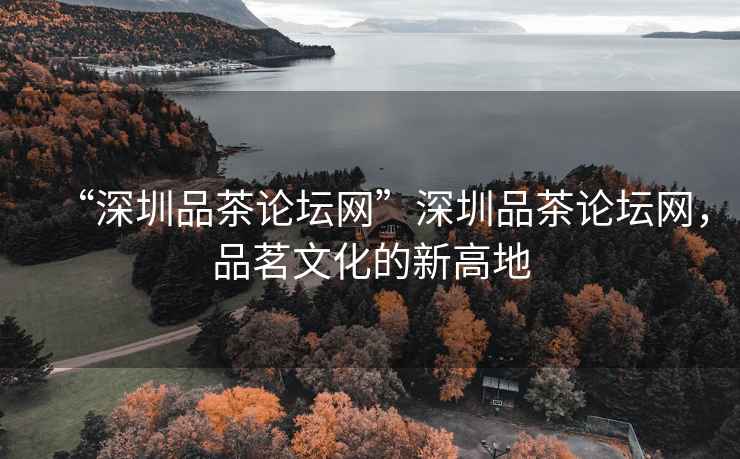 “深圳品茶論壇網(wǎng)”深圳品茶論壇網(wǎng)，品茗文化的新高地