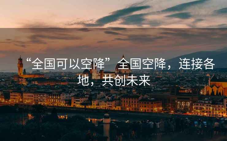 “全國可以空降”全國空降，連接各地，共創(chuàng)未來
