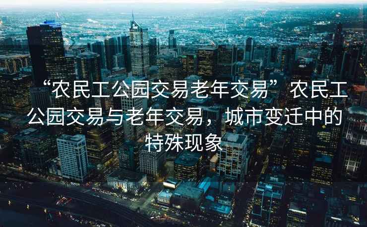 “農(nóng)民工公園交易老年交易”農(nóng)民工公園交易與老年交易，城市變遷中的特殊現(xiàn)象