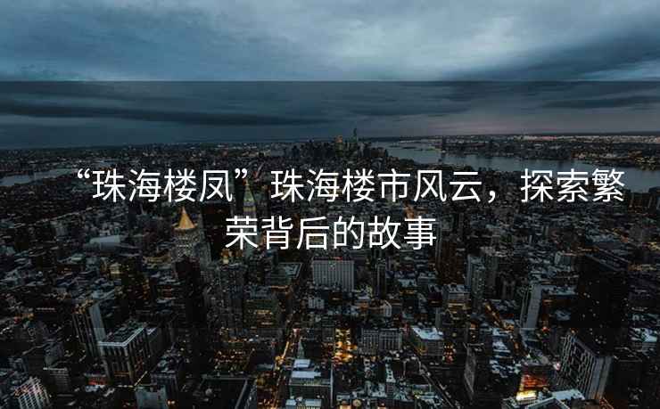 “珠海樓鳳”珠海樓市風云，探索繁榮背后的故事