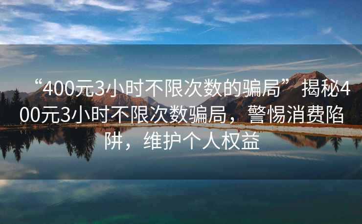 “400元3小時不限次數(shù)的騙局”揭秘400元3小時不限次數(shù)騙局，警惕消費陷阱，維護個人權益