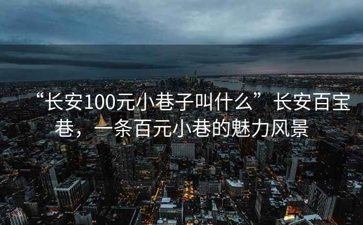 “長安100元小巷子叫什么”長安百寶巷，一條百元小巷的魅力風(fēng)景