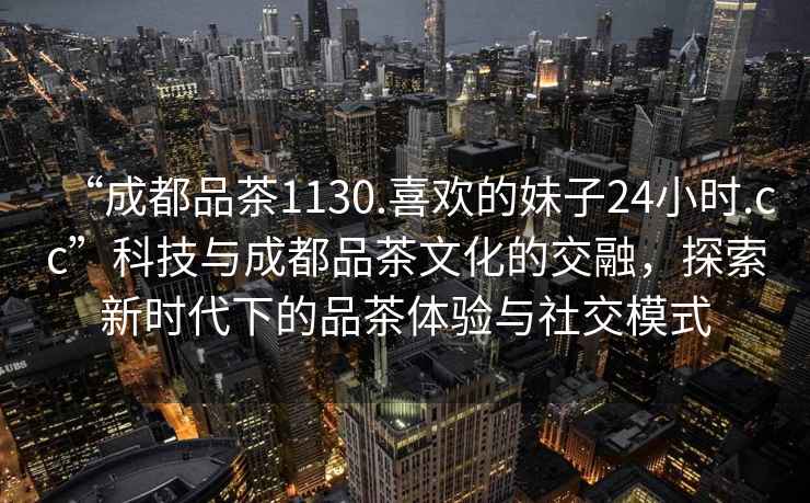 “成都品茶1130.喜歡的妹子24小時(shí).cc”科技與成都品茶文化的交融，探索新時(shí)代下的品茶體驗(yàn)與社交模式