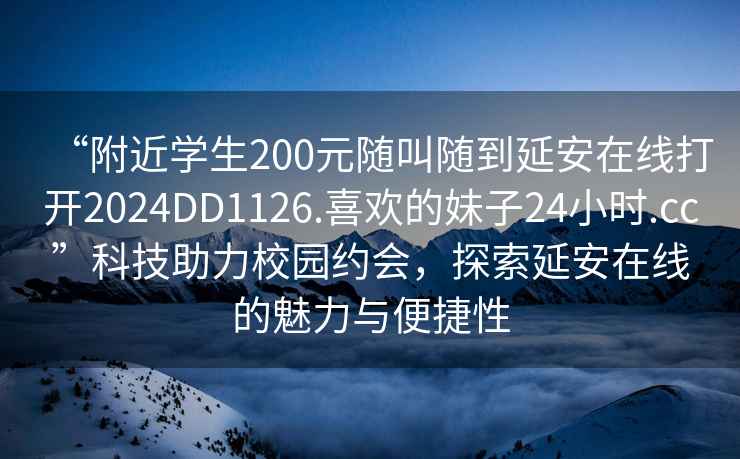 “附近學(xué)生200元隨叫隨到延安在線打開2024DD1126.喜歡的妹子24小時.cc”科技助力校園約會，探索延安在線的魅力與便捷性