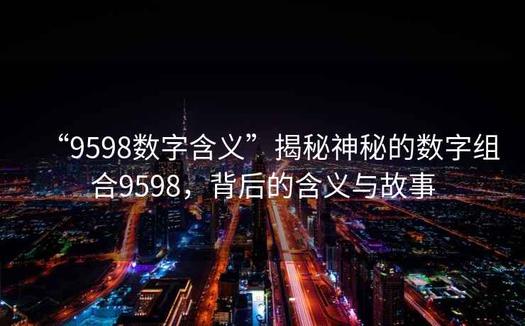 “9598數(shù)字含義”揭秘神秘的數(shù)字組合9598，背后的含義與故事