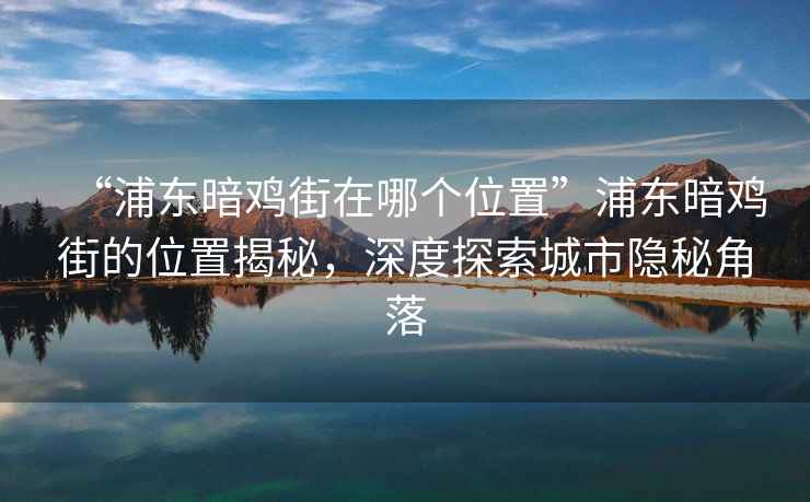 “浦東暗雞街在哪個位置”浦東暗雞街的位置揭秘，深度探索城市隱秘角落