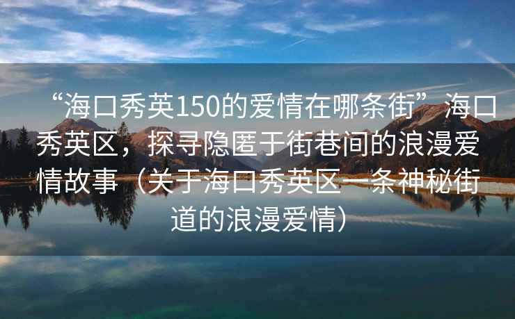 “?？谛阌?50的愛情在哪條街”海口秀英區(qū)，探尋隱匿于街巷間的浪漫愛情故事（關于?？谛阌^(qū)一條神秘街道的浪漫愛情）