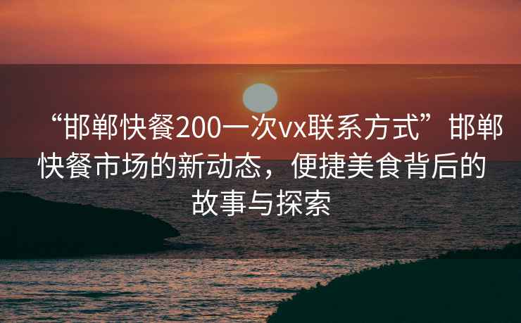 “邯鄲快餐200一次vx聯(lián)系方式”邯鄲快餐市場的新動(dòng)態(tài)，便捷美食背后的故事與探索