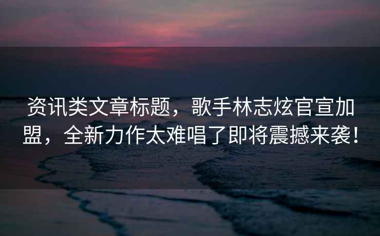 資訊類(lèi)文章標(biāo)題，歌手林志炫官宣加盟，全新力作太難唱了即將震撼來(lái)襲！