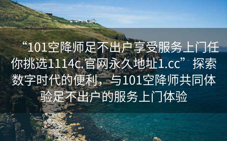 “101空降師足不出戶(hù)享受服務(wù)上門(mén)任你挑選1114c.官網(wǎng)永久地址1.cc”探索數(shù)字時(shí)代的便利，與101空降師共同體驗(yàn)足不出戶(hù)的服務(wù)上門(mén)體驗(yàn)