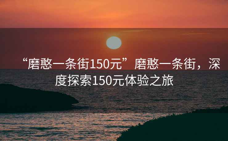 “磨憨一條街150元”磨憨一條街，深度探索150元體驗(yàn)之旅