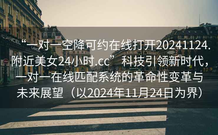 “一對(duì)一空降可約在線打開20241124.附近美女24小時(shí).cc”科技引領(lǐng)新時(shí)代，一對(duì)一在線匹配系統(tǒng)的革命性變革與未來展望（以2024年11月24日為界）