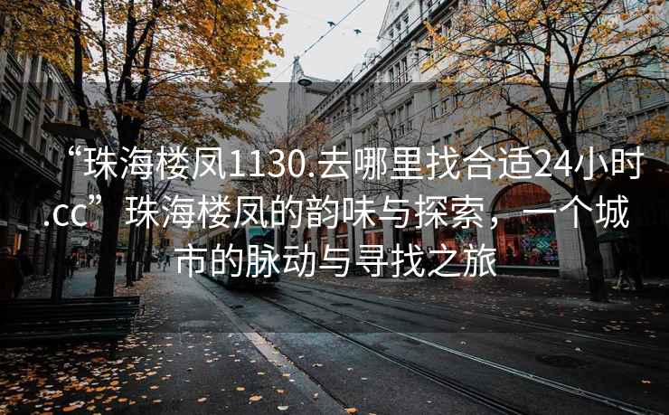 “珠海樓鳳1130.去哪里找合適24小時.cc”珠海樓鳳的韻味與探索，一個城市的脈動與尋找之旅