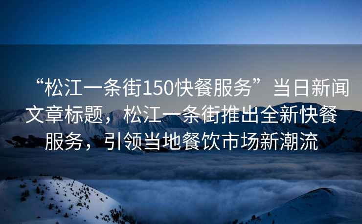 “松江一條街150快餐服務(wù)”當(dāng)日新聞文章標(biāo)題，松江一條街推出全新快餐服務(wù)，引領(lǐng)當(dāng)?shù)夭惋嬍袌?chǎng)新潮流