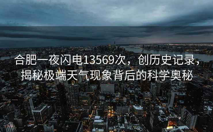 合肥一夜閃電13569次，創(chuàng)歷史記錄，揭秘極端天氣現(xiàn)象背后的科學(xué)奧秘