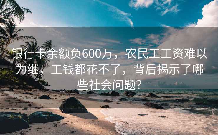 銀行卡余額負600萬，農民工工資難以為繼，工錢都花不了，背后揭示了哪些社會問題？