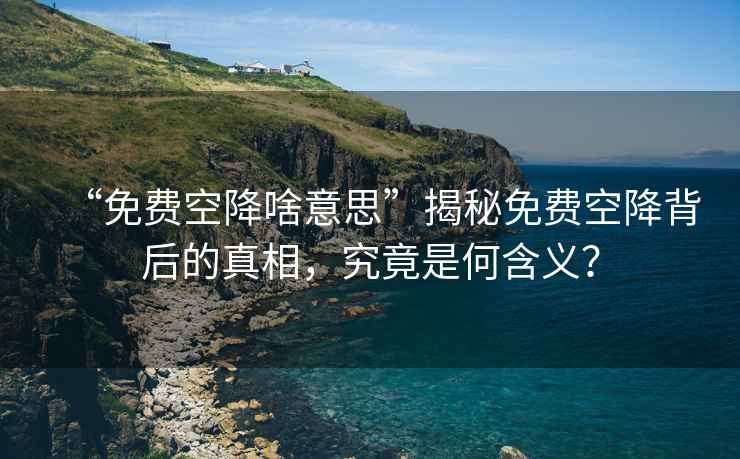 “免費(fèi)空降啥意思”揭秘免費(fèi)空降背后的真相，究竟是何含義？