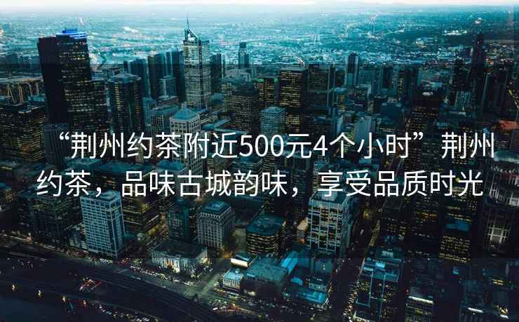 “荊州約茶附近500元4個小時”荊州約茶，品味古城韻味，享受品質(zhì)時光