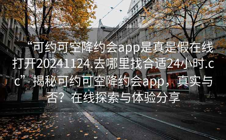 “可約可空降約會(huì)app是真是假在線打開(kāi)20241124.去哪里找合適24小時(shí).cc”揭秘可約可空降約會(huì)app，真實(shí)與否？在線探索與體驗(yàn)分享