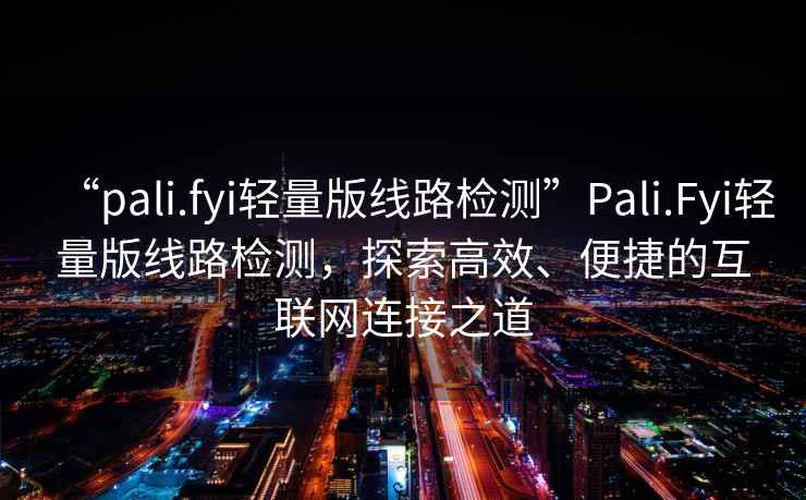 “pali.fyi輕量版線路檢測(cè)”P(pán)ali.Fyi輕量版線路檢測(cè)，探索高效、便捷的互聯(lián)網(wǎng)連接之道