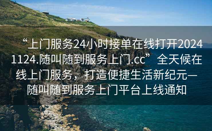 “上門(mén)服務(wù)24小時(shí)接單在線打開(kāi)20241124.隨叫隨到服務(wù)上門(mén).cc”全天候在線上門(mén)服務(wù)，打造便捷生活新紀(jì)元—隨叫隨到服務(wù)上門(mén)平臺(tái)上線通知