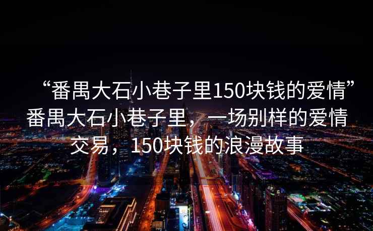 “番禺大石小巷子里150塊錢的愛情”番禺大石小巷子里，一場別樣的愛情交易，150塊錢的浪漫故事