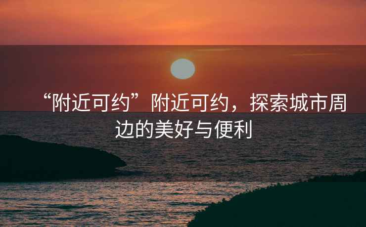 “附近可約”附近可約，探索城市周邊的美好與便利