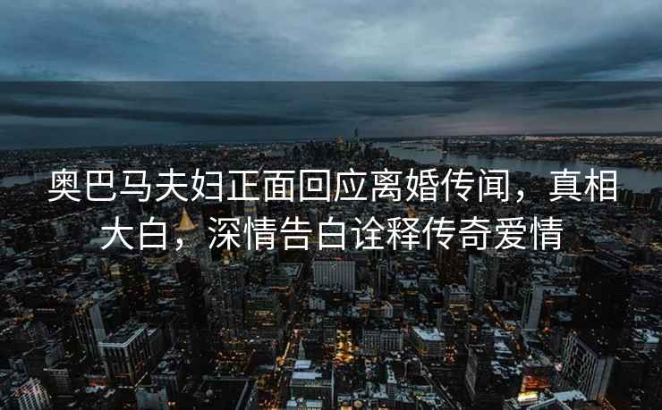奧巴馬夫婦正面回應(yīng)離婚傳聞，真相大白，深情告白詮釋傳奇愛情