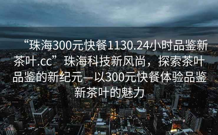 “珠海300元快餐1130.24小時品鑒新茶葉.cc”珠?？萍夹嘛L尚，探索茶葉品鑒的新紀元—以300元快餐體驗品鑒新茶葉的魅力