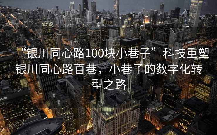 “銀川同心路100塊小巷子”科技重塑銀川同心路百巷，小巷子的數(shù)字化轉(zhuǎn)型之路