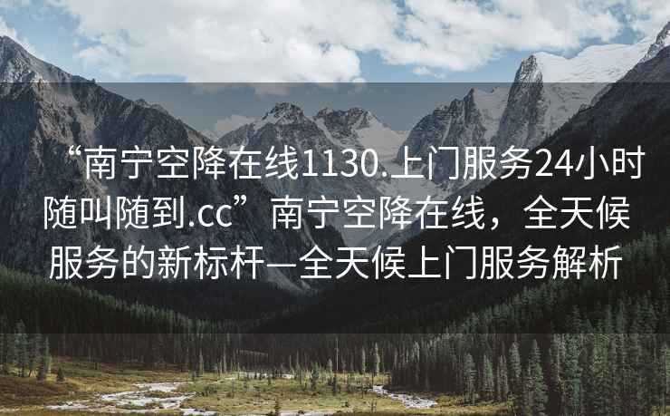“南寧空降在線1130.上門服務(wù)24小時(shí)隨叫隨到.cc”南寧空降在線，全天候服務(wù)的新標(biāo)桿—全天候上門服務(wù)解析