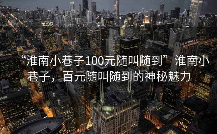 “淮南小巷子100元隨叫隨到”淮南小巷子，百元隨叫隨到的神秘魅力