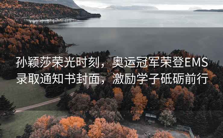 孫穎莎榮光時刻，奧運冠軍榮登EMS錄取通知書封面，激勵學(xué)子砥礪前行