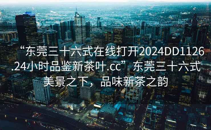 “東莞三十六式在線打開2024DD1126.24小時(shí)品鑒新茶葉.cc”東莞三十六式美景之下，品味新茶之韻