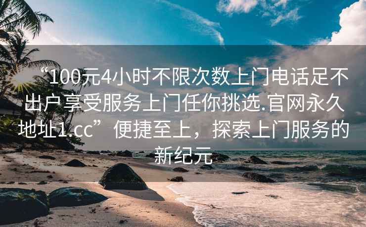 “100元4小時不限次數(shù)上門電話足不出戶享受服務(wù)上門任你挑選.官網(wǎng)永久地址1.cc”便捷至上，探索上門服務(wù)的新紀元