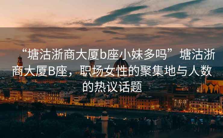 “塘沽浙商大廈b座小妹多嗎”塘沽浙商大廈B座，職場(chǎng)女性的聚集地與人數(shù)的熱議話題