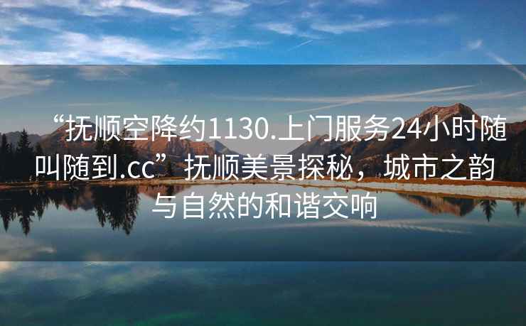 “撫順空降約1130.上門服務24小時隨叫隨到.cc”撫順美景探秘，城市之韻與自然的和諧交響