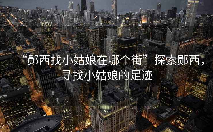 “鄖西找小姑娘在哪個(gè)街”探索鄖西，尋找小姑娘的足跡